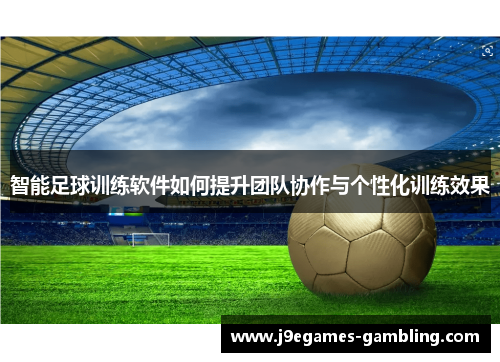 智能足球训练软件如何提升团队协作与个性化训练效果